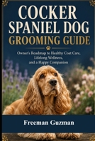 Cocker Spaniel Dog Grooming Guide: Owner's Roadmap to Healthy Coat Care, Lifelong Wellness, and a Happy Companion B0H77MQF3Y Book Cover