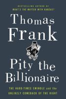 Pity the Billionaire: The Hard-Times Swindle and the Unlikely Comeback of the Right 1250020352 Book Cover