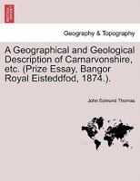 A Geographical and Geological Description of Carnarvonshire, etc. (Prize Essay, Bangor Royal Eisteddfod, 1874.). 1241527725 Book Cover