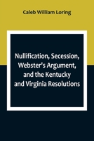 Nullification, Secession, Webster's Argument, and the Kentucky and Virginia Resolutions; Considered in Reference to the Constitution and Historically 9357098879 Book Cover