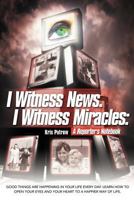 I Witness News. I Witness Miracles: A Reporter's Notebook: Good Things Are Happening in Your Life Every Day. Learn How to Open Your Eyes and Your Heart to a Happier Way of Life. 1452539758 Book Cover