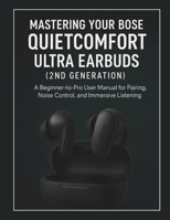 Mastering Your Bose QuietComfort Ultra Earbuds (2nd Generation): A Beginner-to-Pro User Manual for Pairing, Noise Control, and Immersive Listening B0FX7HV292 Book Cover