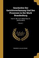 Geschichte Der Gerichtsverfassung Und Des Prozesses in Der Mark Brandenburg: Vom X. Bis Zum Ablauf Des Xv. Jahrhunderts; Volume 1 0274447010 Book Cover