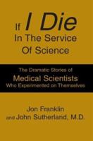 If I Die In The Service Of Science: The Dramatic Stories Of Medical Scientists Who Experimented On Themselves 0595301304 Book Cover