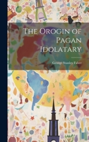 The Orogin of Pagan Idolatary 102204625X Book Cover