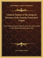Clinical Studies Of The Surgical Diseases Of The Female Generative Organ: From Observations Made During Ten Years' Work In The Methodist Episcopal Hospital In Brooklyn 1164607553 Book Cover