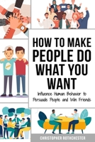 How to Make People Do What You Want: Influence Human Behavior to Persuade People and Win Friends B0BPG7V884 Book Cover