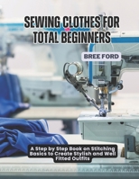 Sewing Clothes For Total Beginners: A Step by Step Book on Stitching Basics to Create Stylish and Well Fitted Outfits B0F842NJQJ Book Cover