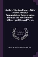 Soldiers' Spoken French, with Correct Phonetic Pronunciation; Contains Also Phrases and Vocabulary of Military and General Terms 1341814467 Book Cover