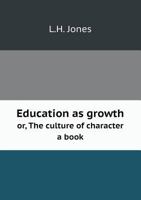 Education As Growth Or The Culture Of Character: A Book For Teachers' Reading Circles, Normal Classes And Individual Teachers 1430472286 Book Cover