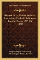 Histoire de La Flandre Et de Ses Institutions Civiles Et Politiques, Jusqu'a L'Annee 1305, Volume 4 - Primary Source Edition 1021622613 Book Cover