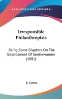 Irresponsible Philanthropists: Being Some Chapters On The Employment Of Gentlewomen 1437062334 Book Cover