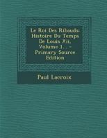 Le Roi Des Ribauds: Histoire Du Temps de Louis XII, Volume 1... 1022273698 Book Cover