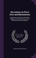 Six letters on Fox's Acts and monuments: addressed to the editor of the British Magazine and re-printed from that work with notes and additions 1177202883 Book Cover