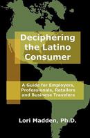 Deciphering the Latino Consumer: A Guide for Employers, Professionals, Retailers and Business Travelers 1451566026 Book Cover