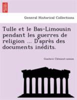 Tulle et le Bas-Limousin pendant les guerres de religion ... D'après des documents inédits. 1249018544 Book Cover