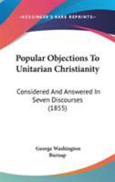 Popular Objections to Unitarian Christianity: Considered and Answered in Seven Discourses 1016540280 Book Cover