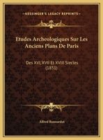 Etudes Archeologiques Sur Les Anciens Plans De Paris: Des XVI, XVII Et XVIII Siecles (1851) 1120466679 Book Cover