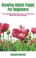 Growing Opium Poppy For Beginners: The Ultimate Guide On How To Grow And Care For Opium Poppy B0BGN8TN3V Book Cover