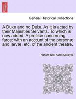 A duke and no duke as it is acted by Their Majesties servants: to which is now added A preface concerning Farce, with an account of the personae and larvae, & of the ancient theatre. 1241693633 Book Cover