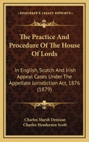 The Practice And Procedure Of The House Of Lords: In English, Scotch And Irish Appeal Cases Under The Appellate Jurisdiction Act, 1876 1165120887 Book Cover