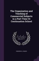 The Organization and Teaching of Commercial Subjects in a Part-Time Or Continuation School 1340930684 Book Cover