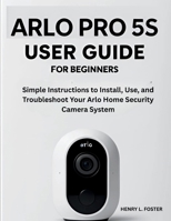 ARLO PRO 5S USER GUIDE FOR BEGINNERS: Simple Instructions to Install, Use, and Troubleshoot Your Arlo Home Security Camera System. B0FLXH66NK Book Cover