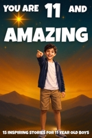 YOU ARE 11 AND AMAZING! Inspiring Stories for 11 Year Old Boys: 15 Motivating Tales of Bravery, Confidence, Friendship, and Kindness. (YOU ARE AMAZING) B0GQPGYCYW Book Cover
