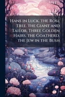 Hans in Luck. the Rose Tree. the Giant and Tailor. Three Golden Hairs. the Goatherd. the Jew in the Bush 1148876049 Book Cover