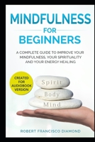 Mindfulness for beginners: A complete guide to improve your mindfulness, your spirituality, and your healing energy 1701005018 Book Cover