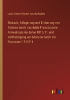 Blokade, Belagerung und Eroberung von Tortosa durch das dritte Französische Armeekorps im Jahre 1810/11, und Vertheidigung von Monzon durch die Franzosen 1813/14 3368704540 Book Cover