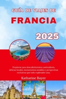 GUÍA DE VIAJES DE FRANCIA 2025: Prepárese para descubrimientos cautivadores, delicias locales, monumentos notables y perspectivas exclusivas que todo explorador ama. (Spanish Edition) B0FKYS6L4R Book Cover