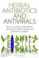 Herbal Antibiotics & Antivirals: How to Cure Illness with Holistic, All Natural, Herbal Medicines and Remedies 1505787734 Book Cover