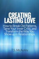 Creating Lasting Love: How to Break Old Patterns, Tame Your Inner Critic, and Transform the Way You Show Up in Relationships. 0983536538 Book Cover