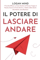 Il Potere di Lasciare Andare: 7 Tecniche Efficaci su Come Smettere di Pensare Troppo al Passato, Guarire le Ferite Emotive, e Godere della Libertà ... (Calma La Tua Mente ORA!) (Italian Edition) 1837982600 Book Cover