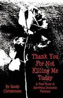 Thank You for Not Killing Me Today: A True Story of Surviving Domestic Violence 0976787334 Book Cover