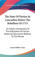 The State Of Parties In Lancashire Before The Rebellion Of 1715: An Inquiry Introductory To The Publication Of Certain Historical Documents Relative To This Period 0548316929 Book Cover