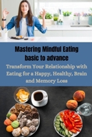 Mastering Mindful Eating basic to advance: Transform Your Relationship with Eating for a Happy, Healthy, Brain and Memory Loss B0CRD7W6YP Book Cover