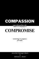 Compassion Without Compromise: Leaving A Legacy of Faith: Leaving 1957294108 Book Cover