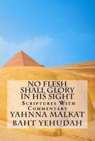 No Flesh Shall Glory In His Sight: Proven by Scriptures With Commentary 1983849375 Book Cover
