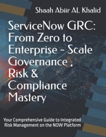ServiceNow GRC : From Zero to Enterprise - Scale Governance , Risk & Compliance Mastery: Your Comprehensive Guide to Integrated Risk Management on the NOW Platform (ServiceNow Series) B0GR5FLP5B Book Cover