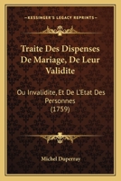 Traité Des Dispenses De Mariage, De Leur Validité Ou Invalidité Et De L'état Des Personnes, Suivant Les Dispositions Canoniques Ordonnances & Arrets ... 1175913847 Book Cover