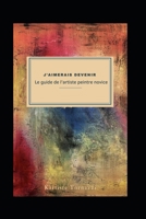 J'aimerais devenir ''Le guide de l'artiste peintre novice B0BT2DZGT7 Book Cover