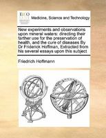 New Experiments And Observations Upon Mineral Waters: Directing Their Farther Use For The Preservation Of Health, And The Cure Of Diseases 1348110236 Book Cover