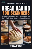 HowPros Guide to Bread Baking for Beginners: Essential Ingredients & Techniques for Soft, Fluffy, and Crusty Bakes at Home B0F2GH3SQX Book Cover