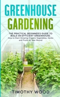 Greenhouse Gardening: The Practical Beginner's Guide to Build an Efficient Greenhouse. How to Start Growing Organic Vegetables, Herbs and Fruits All Year-Round B086L55PND Book Cover
