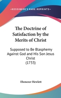 The doctrine of satisfaction by the merits of Christ, supposed to be blasphemy against God and his son Jesus Christ, By Eben. Hewlett. Wherein are ... and on a book called The mediator Mr. Truman 1166276961 Book Cover