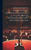 The Synthetic Philosophy of Expression as Applied to the Arts of Reading, Oratory, and Personation 102085412X Book Cover