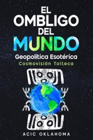 EL OMBLIGO DEL MUNDO: El Centro de Consciencia Cósmica sobre la faz de la Madre Tierra. (Conocimiento TOLTECA) (Spanish Edition) B0GJLRBPT1 Book Cover