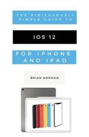 The Ridiculously Simple Guide to iOS 12: A Beginners Guide to the Latest Generation of iPhone and iPad 1629177202 Book Cover